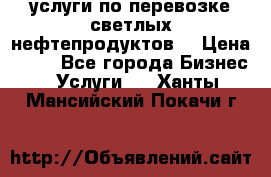 услуги по перевозке светлых нефтепродуктов  › Цена ­ 30 - Все города Бизнес » Услуги   . Ханты-Мансийский,Покачи г.